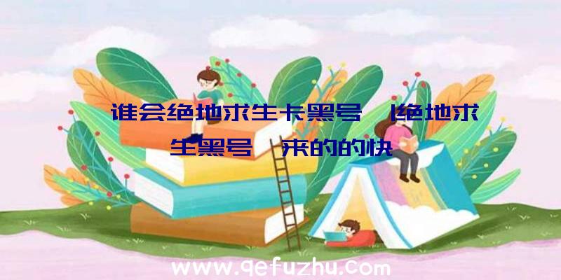 「谁会绝地求生卡黑号」|绝地求生黑号咋来的的快